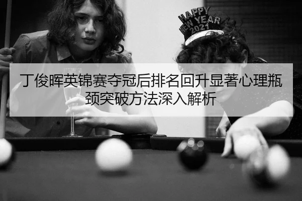 丁俊晖英锦赛夺冠后排名回升显著心理瓶颈突破方法深入解析