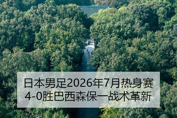 日本男足2026年7月热身赛4-0胜巴西森保一战术革新