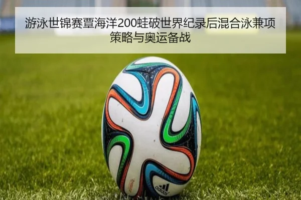 游泳世锦赛覃海洋200蛙破世界纪录后混合泳兼项策略与奥运备战
