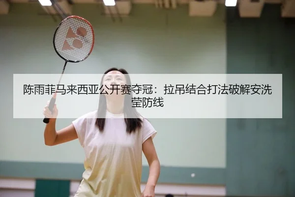 陈雨菲马来西亚公开赛夺冠：拉吊结合打法破解安洗莹防线